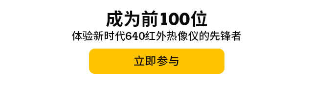 成為前100位體驗(yàn)新時(shí)代640紅外熱像儀的先鋒者，立即參與。